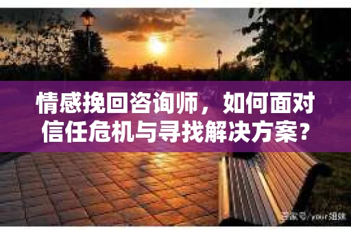 情感挽回咨询师,如何面对信任危机与寻找解决方案? 情感挽回咨询师,如何面对信任危机与寻找解决方案?