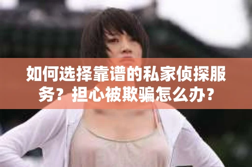 如何选择靠谱的私家侦探服务？担心被欺骗怎么办？