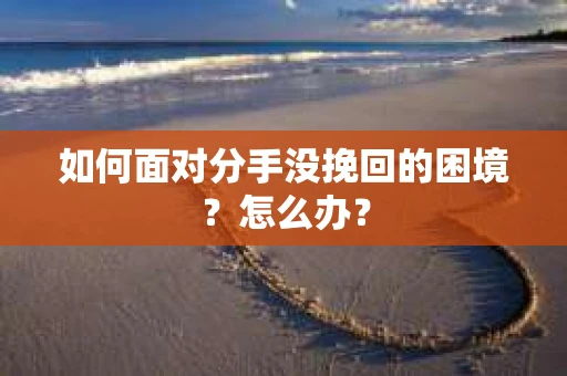 如何面对分手没挽回的困境?怎么办? 如何面对分手没挽回的困境?怎么办?