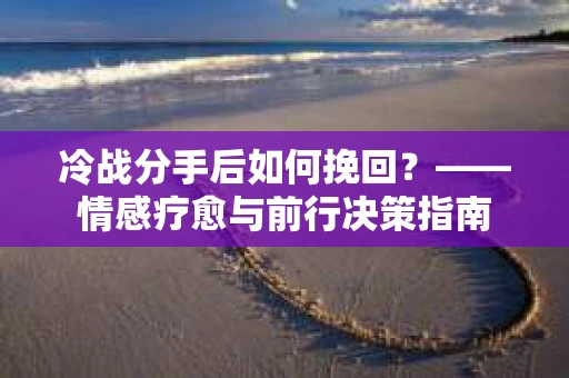 冷战分手后如何挽回？——情感疗愈与前行决策指南