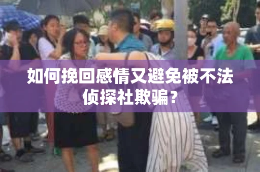 如何挽回感情又避免被不法侦探社欺骗？