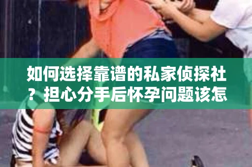 如何选择靠谱的私家侦探社?担心分手后怀孕问题该怎么办? 如何选择靠谱的私家侦探社?担心分手后怀孕问题该怎么办?