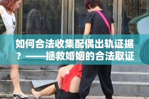 如何合法收集配偶出轨证据?——拯救婚姻的合法取证记 如何合法收集配偶出轨证据?——拯救婚姻的合法取证记