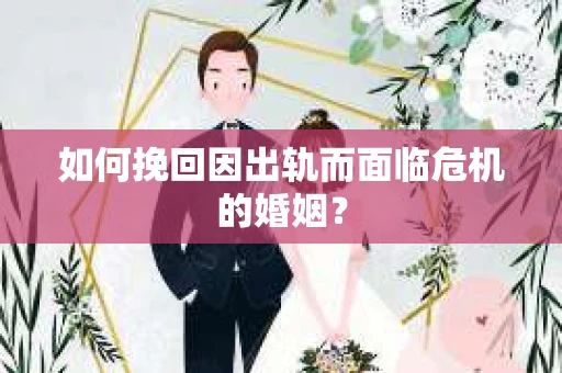 如何挽回因出轨而面临危机的婚姻？