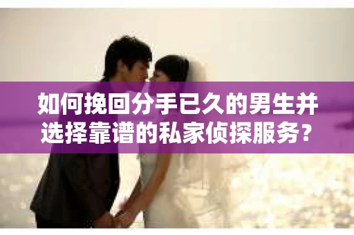 如何挽回分手已久的男生并选择靠谱的私家侦探服务？