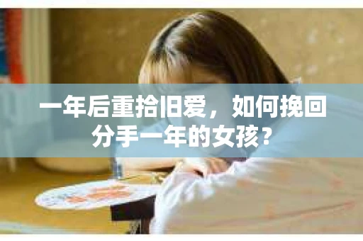 一年后重拾旧爱,如何挽回分手一年的女孩? 一年后重拾旧爱,如何挽回分手一年的女孩?