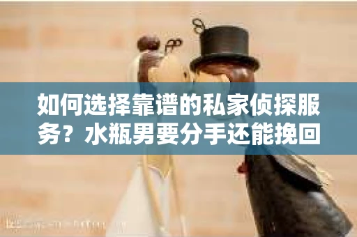 如何选择靠谱的私家侦探服务？水瓶男要分手还能挽回吗？