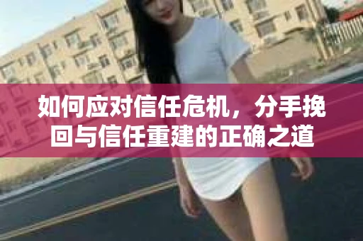 如何应对信任危机，分手挽回与信任重建的正确之道