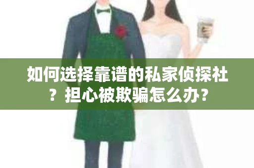 如何选择靠谱的私家侦探社？担心被欺骗怎么办？