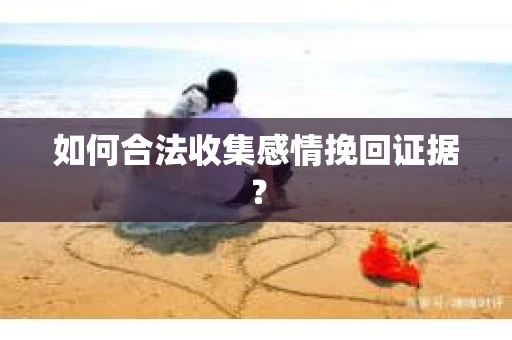 如何合法收集感情挽回证据？