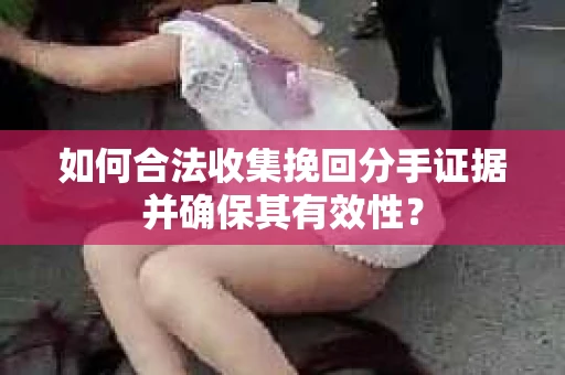 如何合法收集挽回分手证据并确保其有效性？