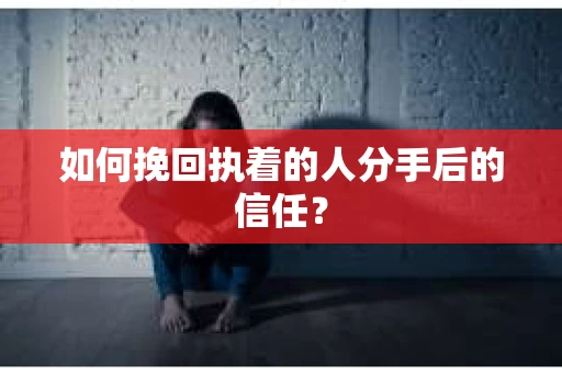 如何挽回执着的人分手后的信任？