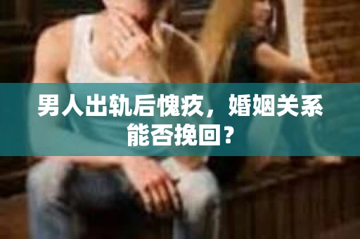 男人出轨后愧疚，婚姻关系能否挽回？