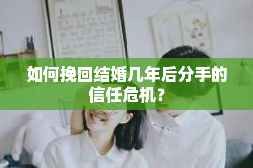 如何挽回结婚几年后分手的信任危机? 如何挽回结婚几年后分手的信任危机?