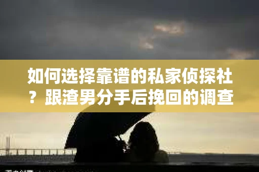 如何选择靠谱的私家侦探社？跟渣男分手后挽回的调查服务怎么办？