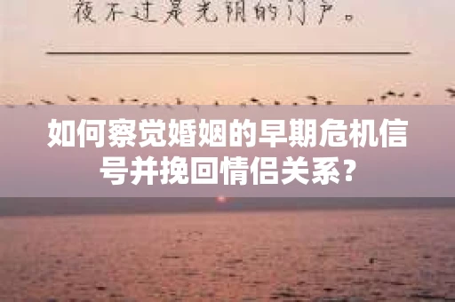 如何察觉婚姻的早期危机信号并挽回情侣关系? 如何察觉婚姻的早期危机信号并挽回情侣关系?