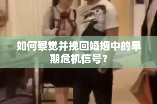 如何察觉并挽回婚姻中的早期危机信号？