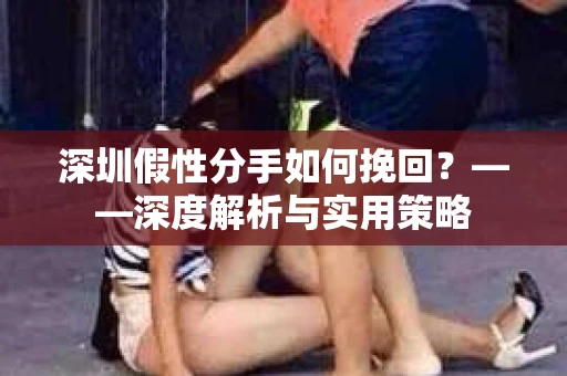 深圳假性分手如何挽回？——深度解析与实用策略