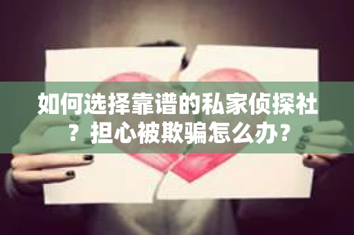 如何选择靠谱的私家侦探社？担心被欺骗怎么办？