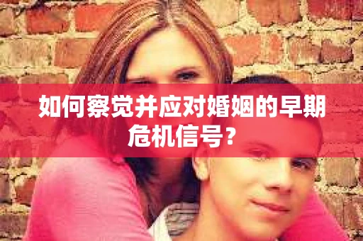 如何察觉并应对婚姻的早期危机信号? 如何察觉并应对婚姻的早期危机信号?