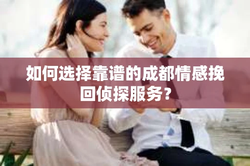 如何选择靠谱的成都情感挽回侦探服务？