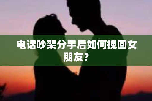 电话吵架分手后如何挽回女朋友? 电话吵架分手后如何挽回女朋友?