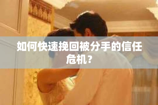 如何快速挽回被分手的信任危机? 如何快速挽回被分手的信任危机?