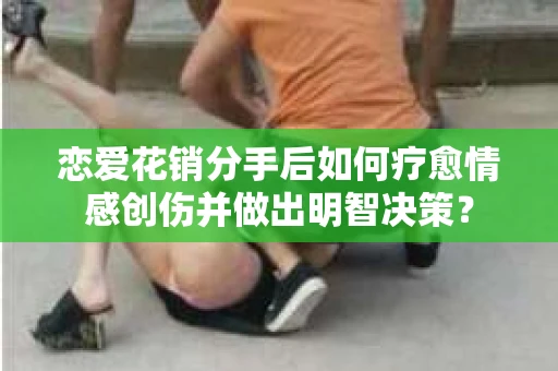 恋爱花销分手后如何疗愈情感创伤并做出明智决策？