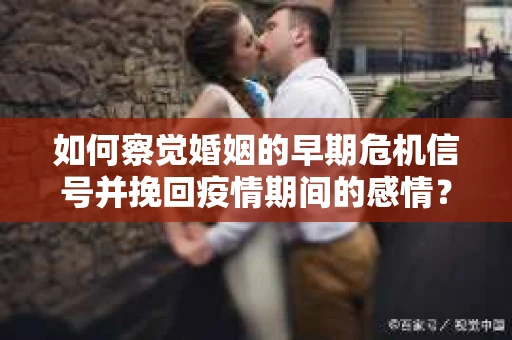 如何察觉婚姻的早期危机信号并挽回疫情期间的感情？