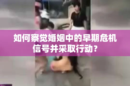 如何察觉婚姻中的早期危机信号并采取行动？