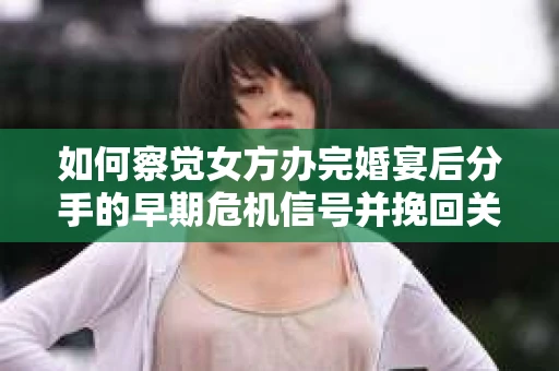 如何察觉女方办完婚宴后分手的早期危机信号并挽回关系? 如何察觉女方办完婚宴后分手的早期危机信号并挽回关系?