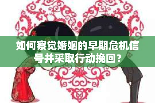如何察觉婚姻的早期危机信号并采取行动挽回? 如何察觉婚姻的早期危机信号并采取行动挽回?