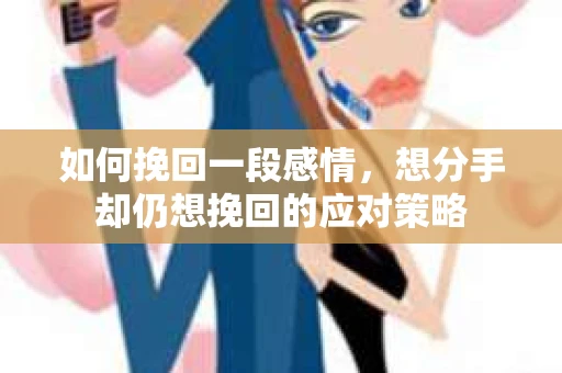如何挽回一段感情，想分手却仍想挽回的应对策略
