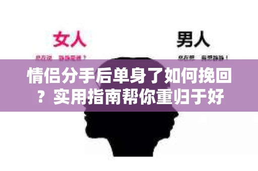 情侣分手后单身了如何挽回？实用指南帮你重归于好