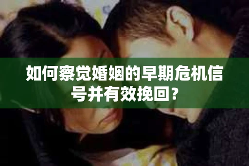 如何察觉婚姻的早期危机信号并有效挽回？