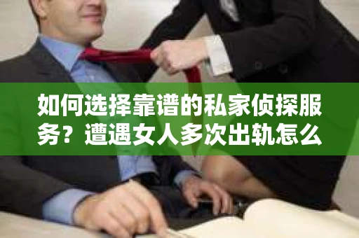 如何选择靠谱的私家侦探服务?遭遇女人多次出轨怎么办? 如何选择靠谱的私家侦探服务?遭遇女人多次出轨怎么办?