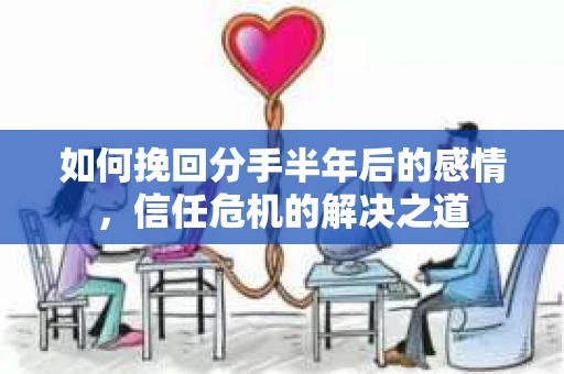 如何挽回分手半年后的感情，信任危机的解决之道