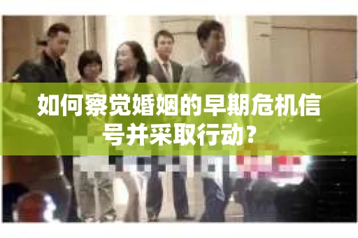 如何察觉婚姻的早期危机信号并采取行动? 如何察觉婚姻的早期危机信号并采取行动?