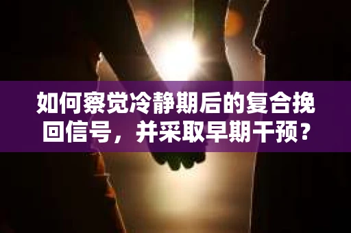 如何察觉冷静期后的复合挽回信号，并采取早期干预？