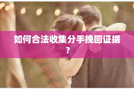 如何合法收集分手挽回证据? 如何合法收集分手挽回证据?