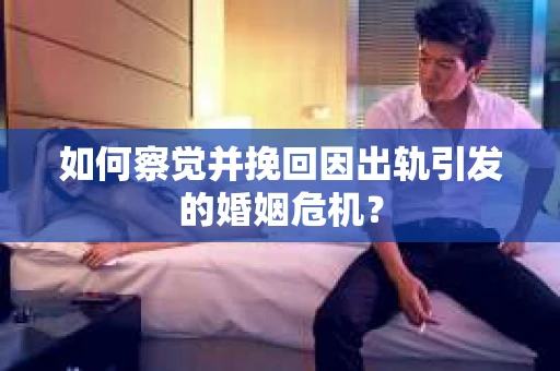 如何察觉并挽回因出轨引发的婚姻危机？