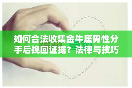 如何合法收集金牛座男性分手后挽回证据?法律与技巧的双重指导 如何合法收集金牛座男性分手后挽回证据?法律与技巧的双重指导