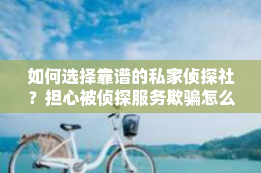 如何选择靠谱的私家侦探社？担心被侦探服务欺骗怎么办？