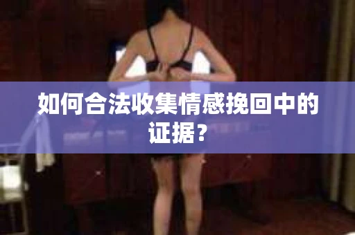 如何合法收集情感挽回中的证据？