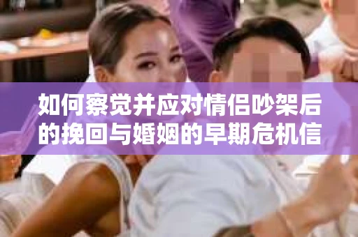 如何察觉并应对情侣吵架后的挽回与婚姻的早期危机信号？