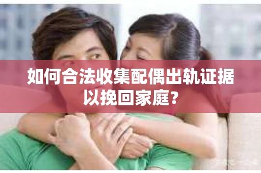 如何合法收集配偶出轨证据以挽回家庭？