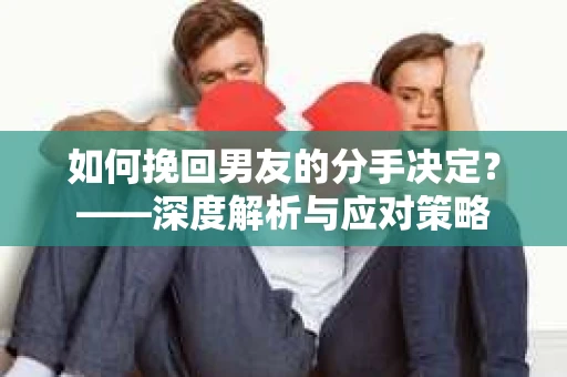 如何挽回男友的分手决定？——深度解析与应对策略