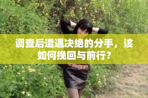 调查后遭遇决绝的分手，该如何挽回与前行？