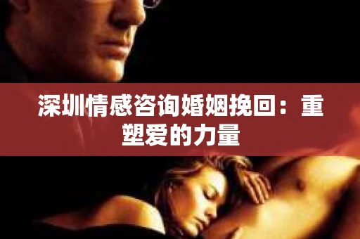 深圳情感咨询婚姻挽回:重塑爱的力量 深圳情感咨询婚姻挽回:重塑爱的力量