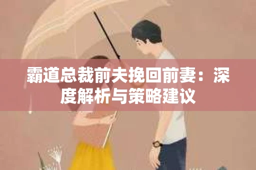 霸道总裁前夫挽回前妻：深度解析与策略建议